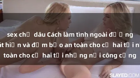 sex chị dâu Cách làm tình ngoài đường mà không bị phát hiện và đảm bảo an toàn cho cả hai tại những nơi công cộng