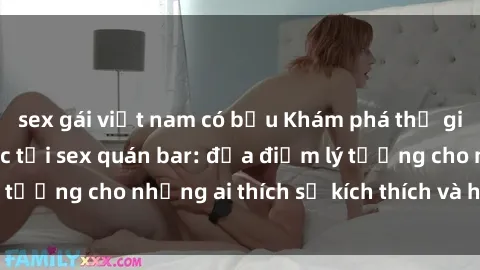 sex gái việt nam có bầu Khám phá thế giới thu hút tình dục tại sex quán bar: địa điểm lý tưởng cho những ai thích sự kích thích và hưng phấn.