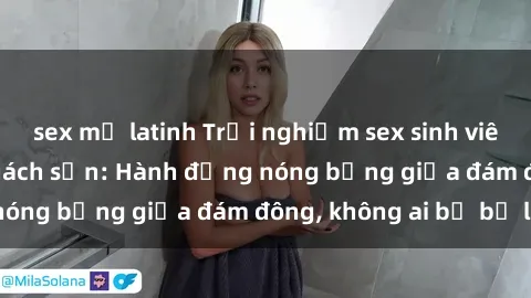 sex mỹ latinh Trải nghiệm sex sinh viên sôi động trong khách sạn: Hành động nóng bỏng giữa đám đông, không ai bị bỏ lỡ