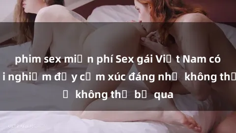 phim sex miễn phí Sex gái Việt Nam có con: Trải nghiệm đầy cảm xúc đáng nhớ không thể bỏ qua
