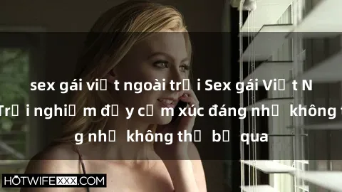 sex gái việt ngoài trời Sex gái Việt Nam có con: Trải nghiệm đầy cảm xúc đáng nhớ không thể bỏ qua